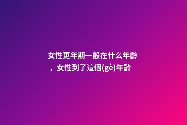 女性更年期一般在什么年齡，女性到了這個(gè)年齡-第1張-觀點(diǎn)-玄機(jī)派